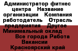 Администратор фитнес центра › Название организации ­ Компания-работодатель › Отрасль предприятия ­ Другое › Минимальный оклад ­ 28 000 - Все города Работа » Вакансии   . Красноярский край,Бородино г.